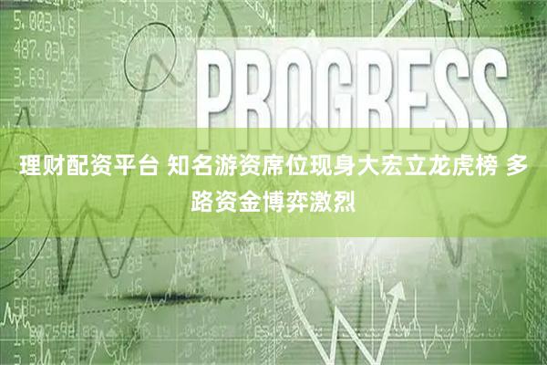 理财配资平台 知名游资席位现身大宏立龙虎榜 多路资金博弈激烈
