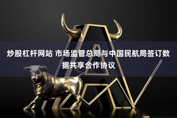 炒股杠杆网站 市场监管总局与中国民航局签订数据共享合作协议