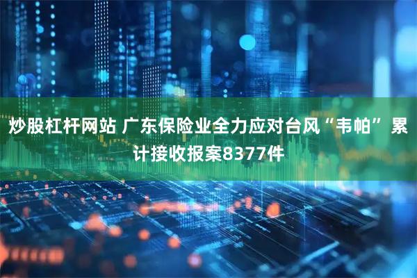 炒股杠杆网站 广东保险业全力应对台风“韦帕” 累计接收报案8377件