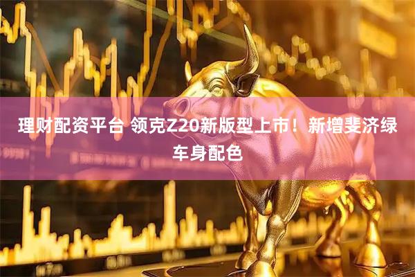 理财配资平台 领克Z20新版型上市！新增斐济绿车身配色
