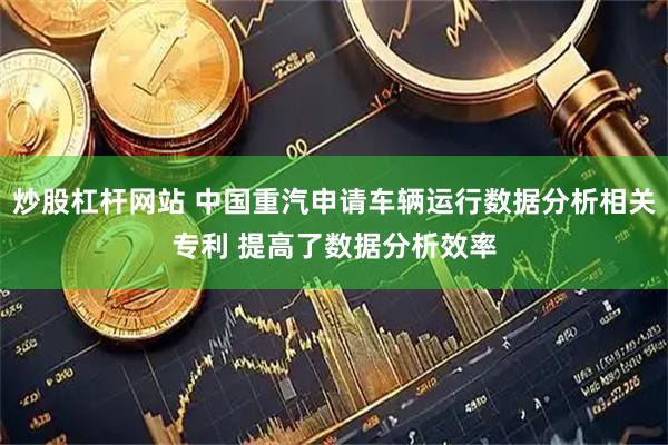 炒股杠杆网站 中国重汽申请车辆运行数据分析相关专利 提高了数据分析效率
