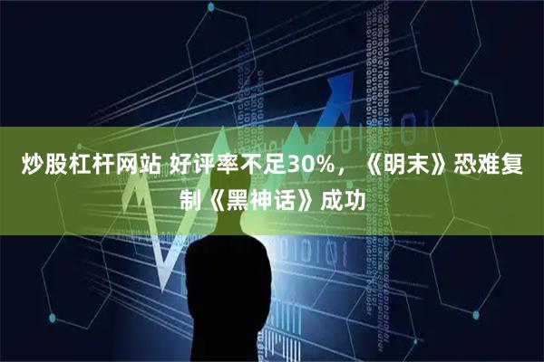 炒股杠杆网站 好评率不足30%，《明末》恐难复制《黑神话》成功