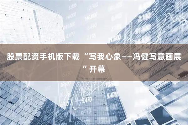 股票配资手机版下载 “写我心象——冯健写意画展”开幕