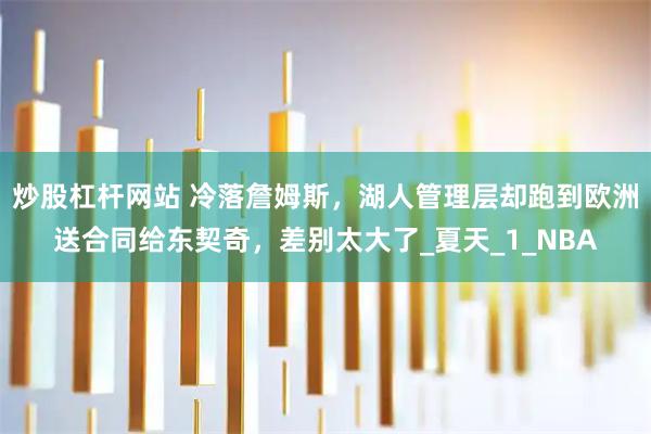 炒股杠杆网站 冷落詹姆斯，湖人管理层却跑到欧洲送合同给东契奇，差别太大了_夏天_1_NBA