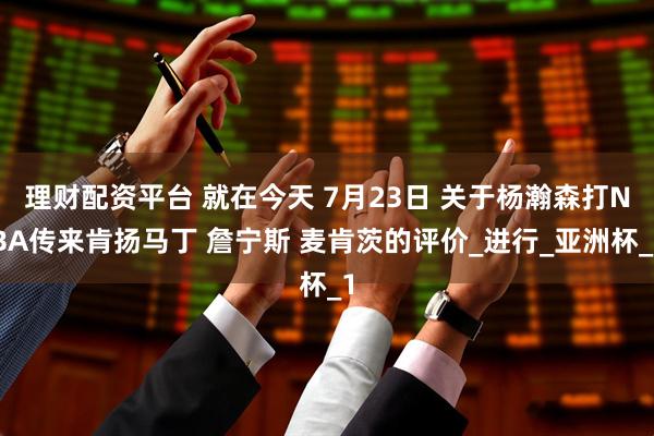 理财配资平台 就在今天 7月23日 关于杨瀚森打NBA传来肯扬马丁 詹宁斯 麦肯茨的评价_进行_亚洲杯_1