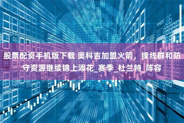 股票配资手机版下载 奥科吉加盟火箭，锋线群和防守资源继续锦上添花_赛季_杜兰特_阵容