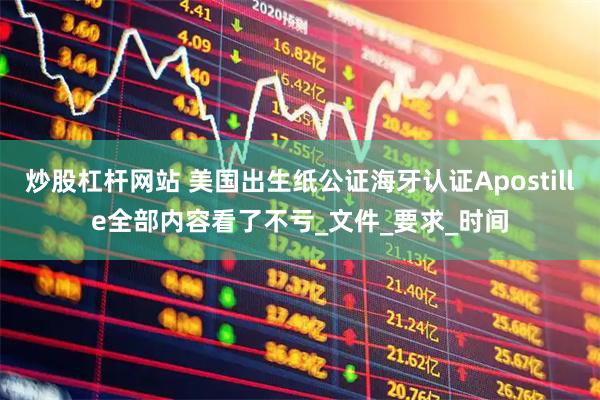 炒股杠杆网站 美国出生纸公证海牙认证Apostille全部内容看了不亏_文件_要求_时间