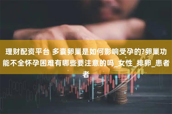 理财配资平台 多囊卵巢是如何影响受孕的?卵巢功能不全怀孕困难有哪些要注意的吗_女性_排卵_患者