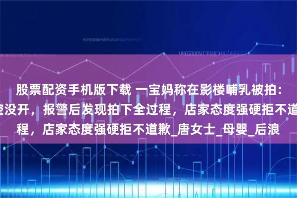 股票配资手机版下载 一宝妈称在影楼哺乳被拍：要求删视频，却称监控没开，报警后发现拍下全过程，店家态度强硬拒不道歉_唐女士_母婴_后浪