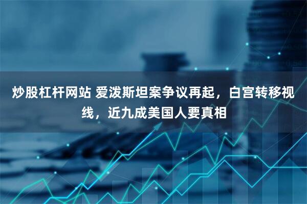 炒股杠杆网站 爱泼斯坦案争议再起，白宫转移视线，近九成美国人要真相