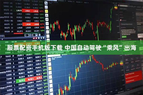 股票配资手机版下载 中国自动驾驶“乘风”出海