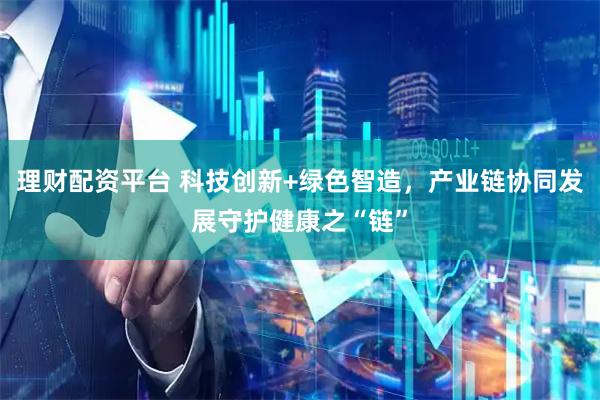 理财配资平台 科技创新+绿色智造，产业链协同发展守护健康之“链”
