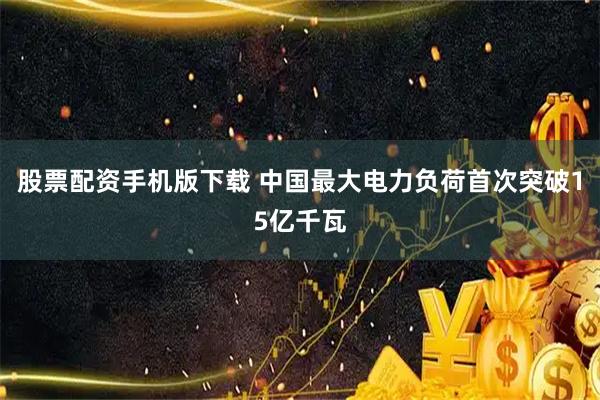 股票配资手机版下载 中国最大电力负荷首次突破15亿千瓦