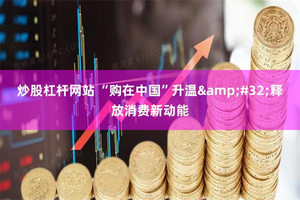 炒股杠杆网站 “购在中国”升温&#32;释放消费新动能
