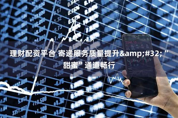 理财配资平台 寄递服务质量提升&#32;“甜蜜”通道畅行