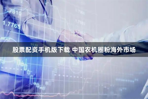 股票配资手机版下载 中国农机圈粉海外市场