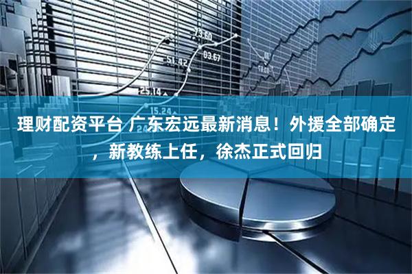 理财配资平台 广东宏远最新消息！外援全部确定，新教练上任，徐杰正式回归
