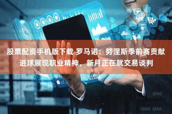 股票配资手机版下载 罗马诺：努涅斯季前赛贡献进球展现职业精神，新月正在就交易谈判