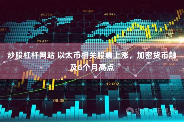 炒股杠杆网站 以太币相关股票上涨，加密货币触及6个月高点