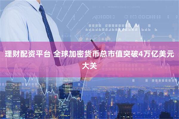 理财配资平台 全球加密货币总市值突破4万亿美元大关