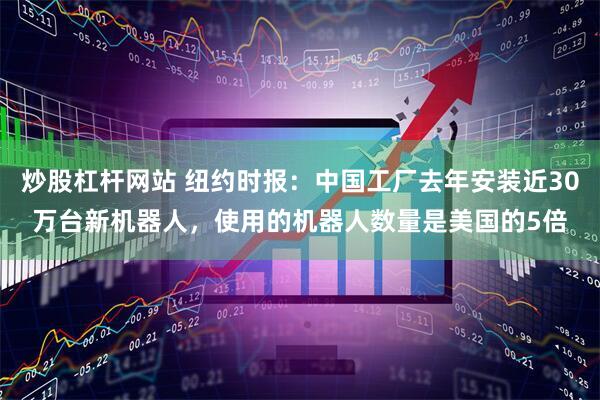 炒股杠杆网站 纽约时报：中国工厂去年安装近30万台新机器人，使用的机器人数量是美国的5倍