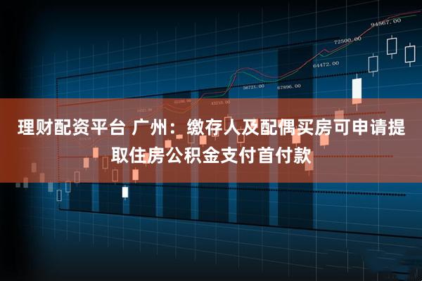 理财配资平台 广州：缴存人及配偶买房可申请提取住房公积金支付首付款