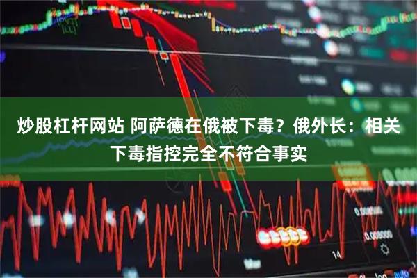 炒股杠杆网站 阿萨德在俄被下毒？俄外长：相关下毒指控完全不符合事实