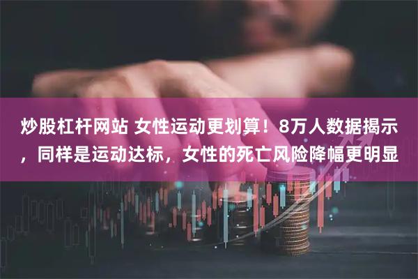 炒股杠杆网站 女性运动更划算!8万人数据揭示,同样是运动达标,女性的死亡风险降幅更明显