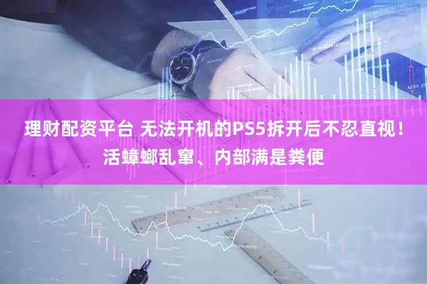 理财配资平台 无法开机的PS5拆开后不忍直视!活蟑螂乱窜、内部满是粪便
