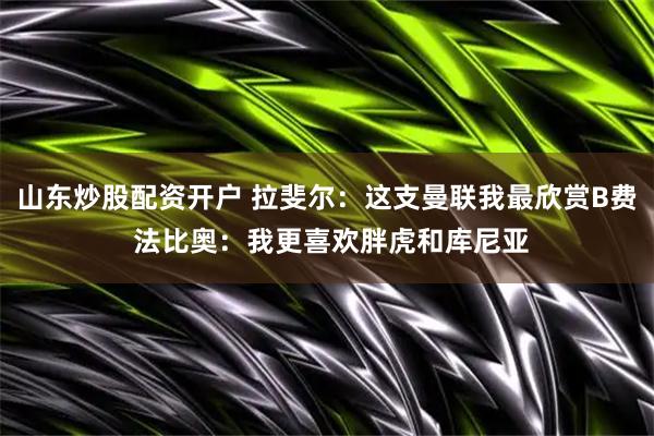 山东炒股配资开户 拉斐尔：这支曼联我最欣赏B费 法比奥：我更喜欢胖虎和库尼亚