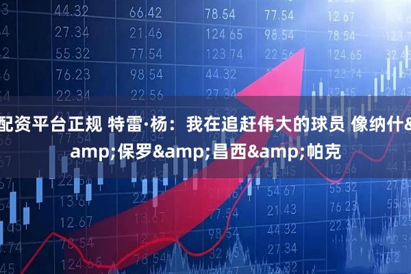 配资平台正规 特雷·杨：我在追赶伟大的球员 像纳什&保罗&昌西&帕克