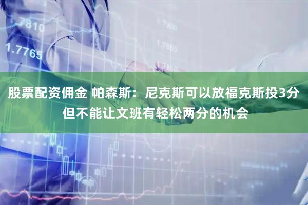 股票配资佣金 帕森斯：尼克斯可以放福克斯投3分 但不能让文班有轻松两分的机会