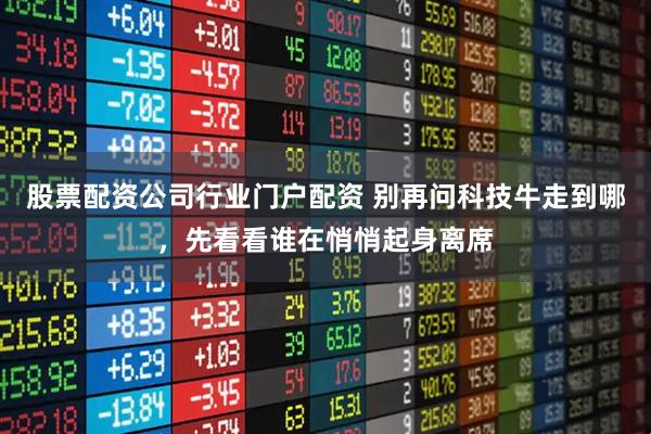 股票配资公司行业门户配资 别再问科技牛走到哪，先看看谁在悄悄起身离席