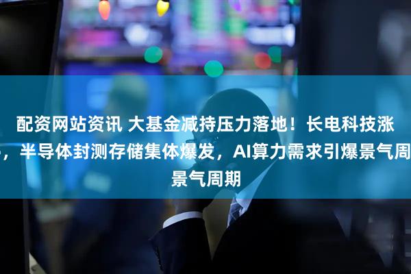 配资网站资讯 大基金减持压力落地！长电科技涨停，半导体封测存储集体爆发，AI算力需求引爆景气周期