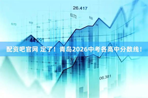 配资吧官网 定了！青岛2026中考各高中分数线！