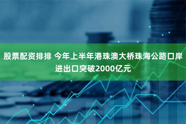 股票配资排排 今年上半年港珠澳大桥珠海公路口岸进出口突破2000亿元