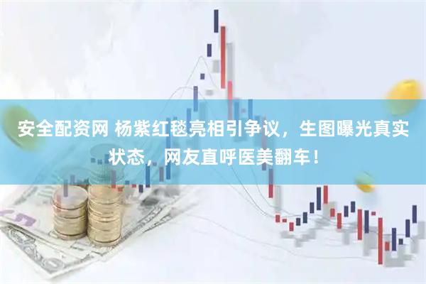 安全配资网 杨紫红毯亮相引争议，生图曝光真实状态，网友直呼医美翻车！