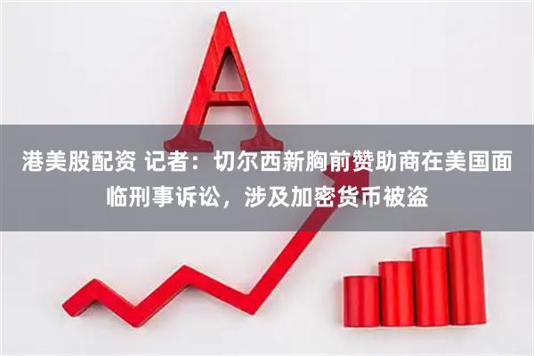 港美股配资 记者：切尔西新胸前赞助商在美国面临刑事诉讼，涉及加密货币被盗