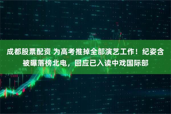 成都股票配资 为高考推掉全部演艺工作!纪姿含被曝落榜北电,回应已入读中戏国际部