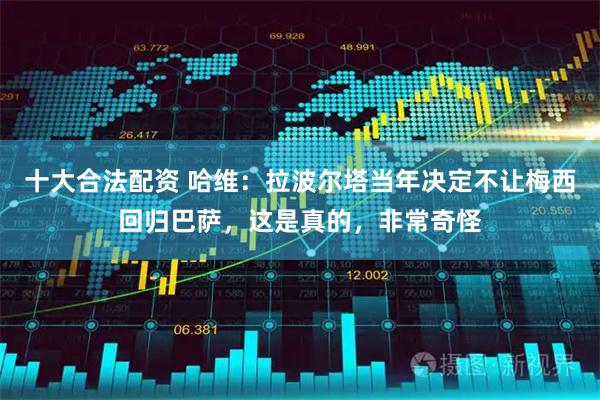 十大合法配资 哈维：拉波尔塔当年决定不让梅西回归巴萨，这是真的，非常奇怪