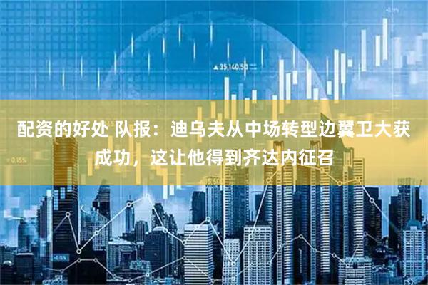 配资的好处 队报：迪乌夫从中场转型边翼卫大获成功，这让他得到齐达内征召
