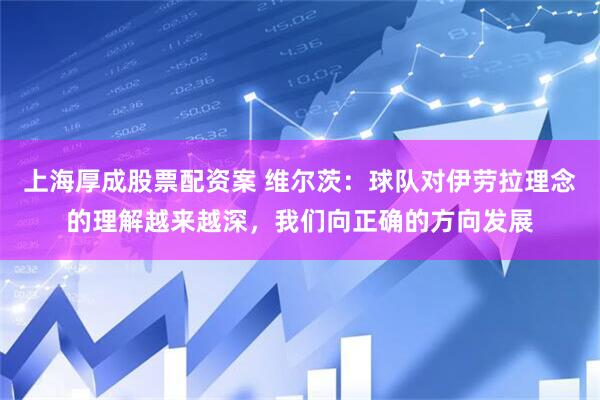 上海厚成股票配资案 维尔茨：球队对伊劳拉理念的理解越来越深，我们向正确的方向发展